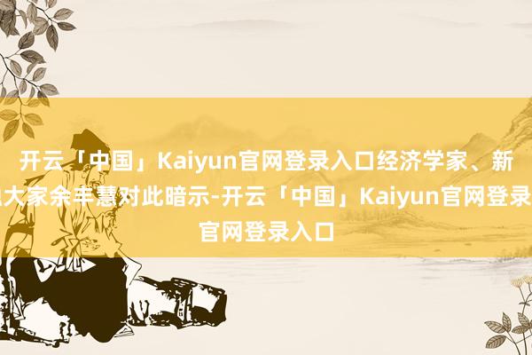 开云「中国」Kaiyun官网登录入口经济学家、新金融大家余丰慧对此暗示-开云「中国」Kaiyun官网登录入口