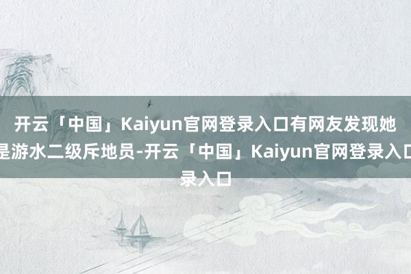 开云「中国」Kaiyun官网登录入口有网友发现她是游水二级斥地员-开云「中国」Kaiyun官网登录入口