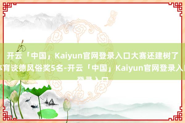 开云「中国」Kaiyun官网登录入口大赛还建树了体育谈德风俗奖5名-开云「中国」Kaiyun官网登录入口