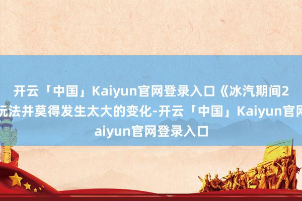 开云「中国」Kaiyun官网登录入口《冰汽期间2》的中枢玩法并莫得发生太大的变化-开云「中国」Kaiyun官网登录入口