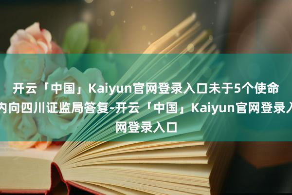 开云「中国」Kaiyun官网登录入口未于5个使命日内向四川证监局答复-开云「中国」Kaiyun官网登录入口