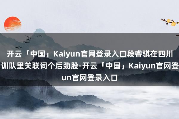 开云「中国」Kaiyun官网登录入口段睿骐在四川男篮青训队里关联词个后劲股-开云「中国」Kaiyun官网登录入口