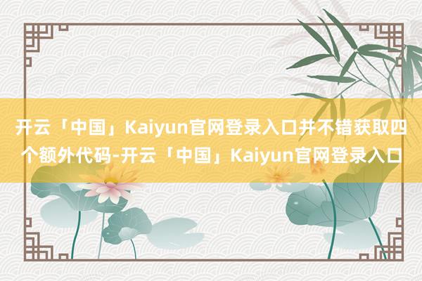 开云「中国」Kaiyun官网登录入口并不错获取四个额外代码-开云「中国」Kaiyun官网登录入口