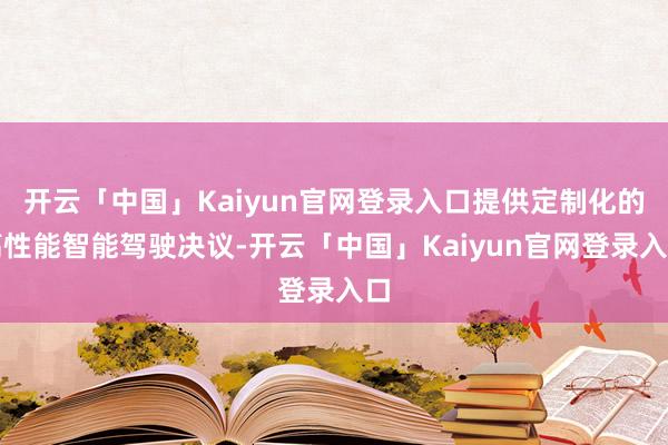 开云「中国」Kaiyun官网登录入口提供定制化的高性能智能驾驶决议-开云「中国」Kaiyun官网登录入口