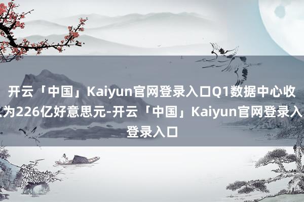 开云「中国」Kaiyun官网登录入口Q1数据中心收入为226亿好意思元-开云「中国」Kaiyun官网登录入口