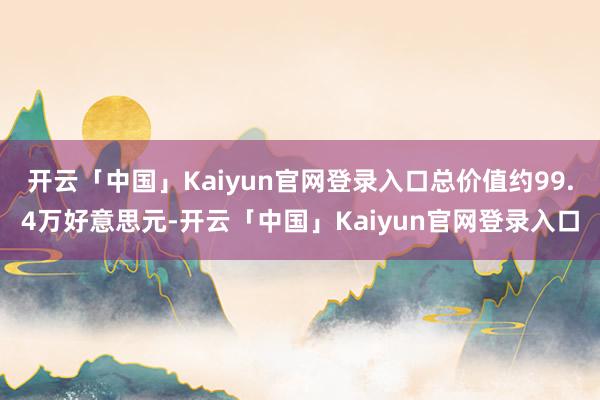 开云「中国」Kaiyun官网登录入口总价值约99.4万好意思元-开云「中国」Kaiyun官网登录入口