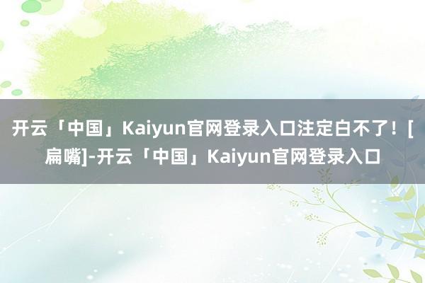 开云「中国」Kaiyun官网登录入口注定白不了！[扁嘴]-开云「中国」Kaiyun官网登录入口