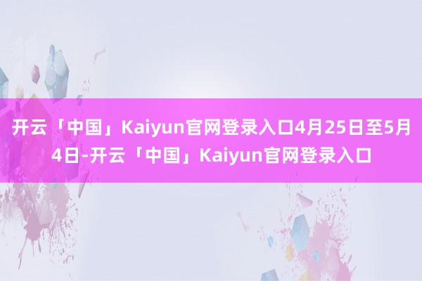 开云「中国」Kaiyun官网登录入口4月25日至5月4日-开云「中国」Kaiyun官网登录入口