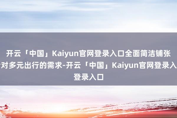 开云「中国」Kaiyun官网登录入口全面简洁铺张者对多元出行的需求-开云「中国」Kaiyun官网登录入口