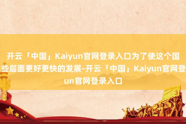 开云「中国」Kaiyun官网登录入口为了使这个国度在某些层面更好更快的发展-开云「中国」Kaiyun官网登录入口