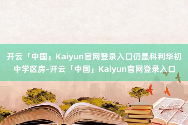 开云「中国」Kaiyun官网登录入口仍是科利华初中学区房-开云「中国」Kaiyun官网登录入口