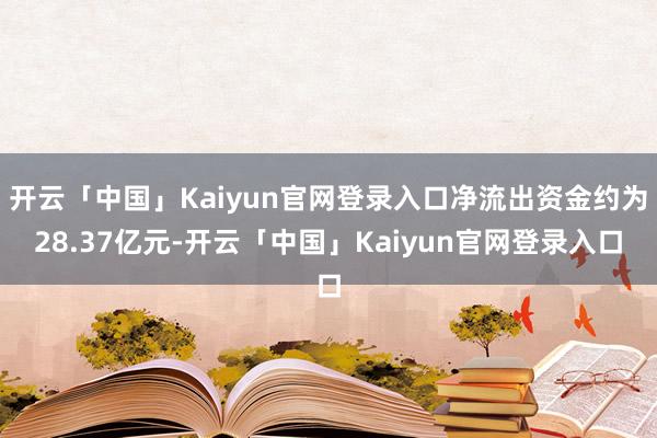 开云「中国」Kaiyun官网登录入口净流出资金约为28.37亿元-开云「中国」Kaiyun官网登录入口