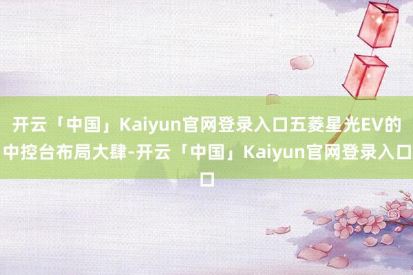 开云「中国」Kaiyun官网登录入口五菱星光EV的中控台布局大肆-开云「中国」Kaiyun官网登录入口