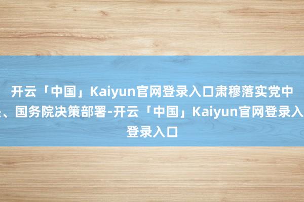 开云「中国」Kaiyun官网登录入口肃穆落实党中央、国务院决策部署-开云「中国」Kaiyun官网登录入口