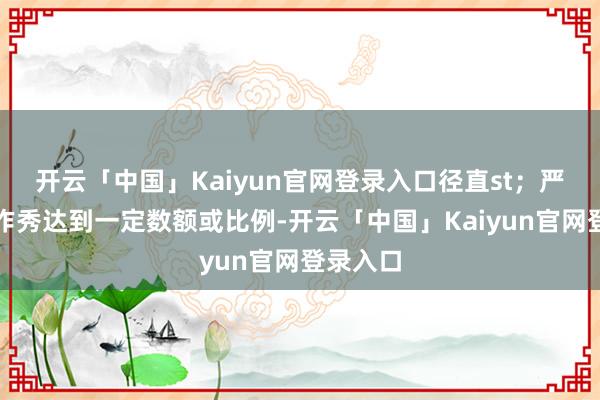 开云「中国」Kaiyun官网登录入口径直st；严重财务作秀达到一定数额或比例-开云「中国」Kaiyun官网登录入口