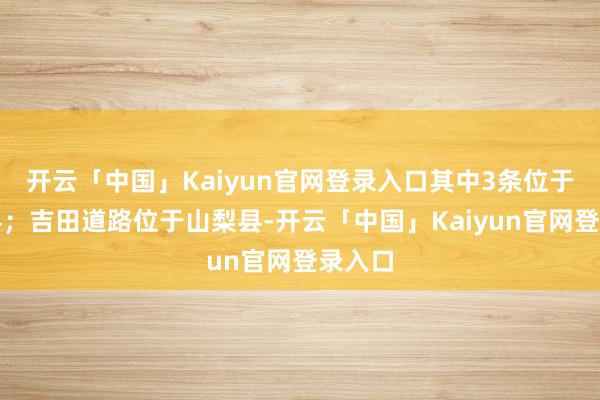 开云「中国」Kaiyun官网登录入口其中3条位于静冈县；吉田道路位于山梨县-开云「中国」Kaiyun官网登录入口