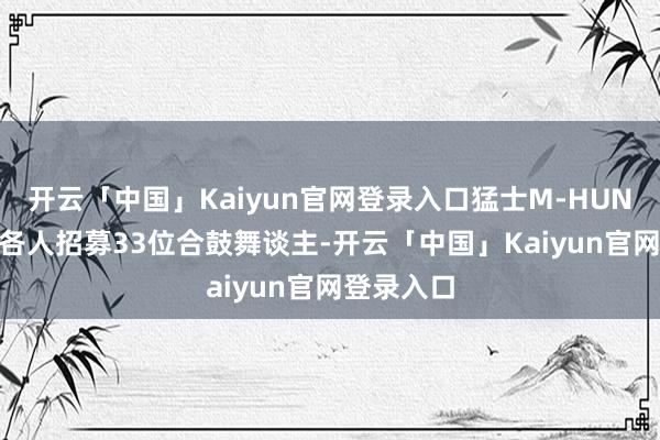 开云「中国」Kaiyun官网登录入口猛士M-HUNTER面向各人招募33位合鼓舞谈主-开云「中国」Kaiyun官网登录入口