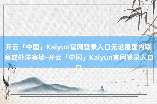 开云「中国」Kaiyun官网登录入口无论是国内联赛或外洋赛场-开云「中国」Kaiyun官网登录入口