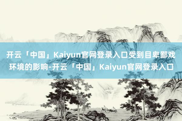 开云「中国」Kaiyun官网登录入口受到目卑鄙戏环境的影响-开云「中国」Kaiyun官网登录入口