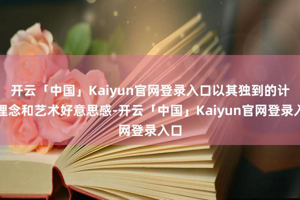 开云「中国」Kaiyun官网登录入口以其独到的计算理念和艺术好意思感-开云「中国」Kaiyun官网登录入口