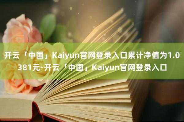 开云「中国」Kaiyun官网登录入口累计净值为1.0381元-开云「中国」Kaiyun官网登录入口