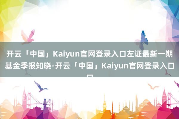 开云「中国」Kaiyun官网登录入口左证最新一期基金季报知晓-开云「中国」Kaiyun官网登录入口