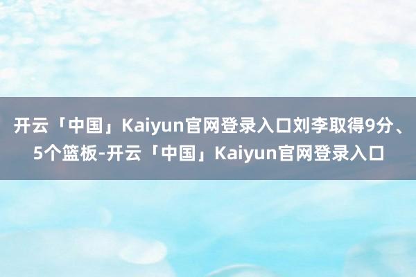 开云「中国」Kaiyun官网登录入口刘李取得9分、5个篮板-开云「中国」Kaiyun官网登录入口