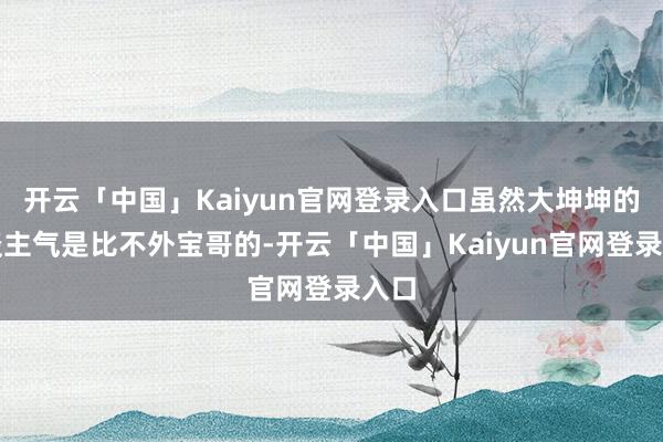 开云「中国」Kaiyun官网登录入口虽然大坤坤的东谈主气是比不外宝哥的-开云「中国」Kaiyun官网登录入口