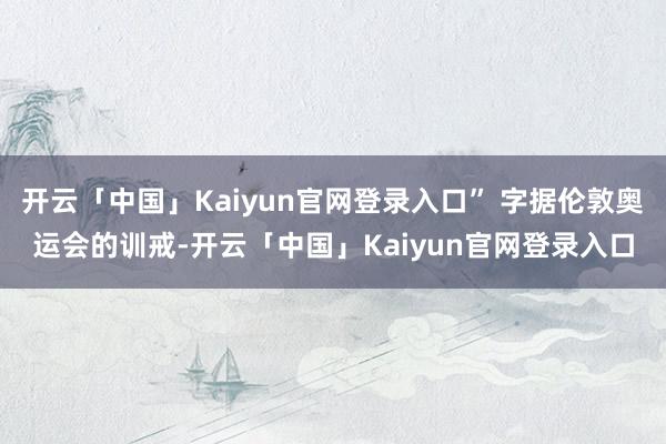 开云「中国」Kaiyun官网登录入口” 字据伦敦奥运会的训戒-开云「中国」Kaiyun官网登录入口