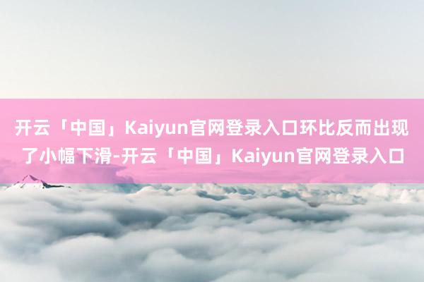 开云「中国」Kaiyun官网登录入口环比反而出现了小幅下滑-开云「中国」Kaiyun官网登录入口