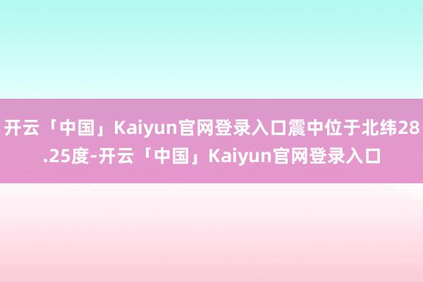 开云「中国」Kaiyun官网登录入口震中位于北纬28.25度-开云「中国」Kaiyun官网登录入口