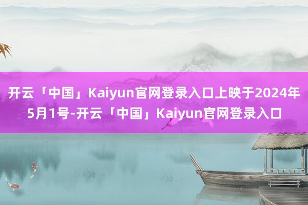 开云「中国」Kaiyun官网登录入口上映于2024年5月1号-开云「中国」Kaiyun官网登录入口