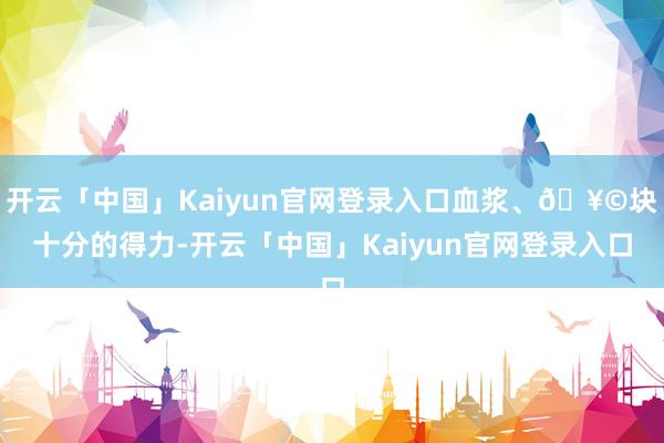 开云「中国」Kaiyun官网登录入口血浆、🥩块十分的得力-开云「中国」Kaiyun官网登录入口