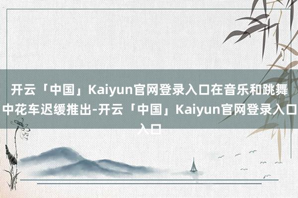 开云「中国」Kaiyun官网登录入口在音乐和跳舞中花车迟缓推出-开云「中国」Kaiyun官网登录入口