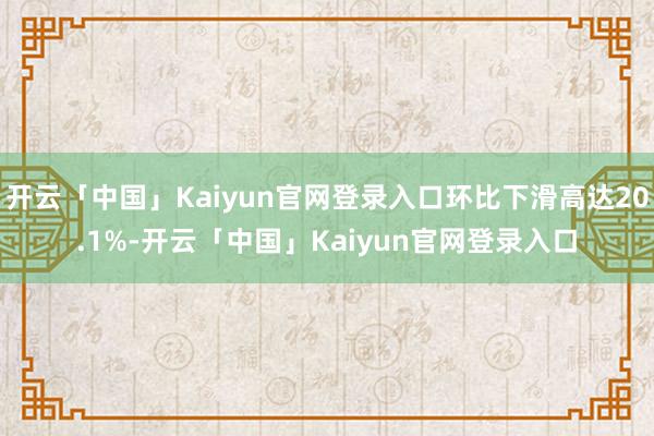 开云「中国」Kaiyun官网登录入口环比下滑高达20.1%-开云「中国」Kaiyun官网登录入口