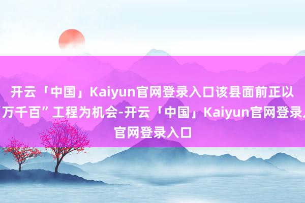 开云「中国」Kaiyun官网登录入口该县面前正以新“万千百”工程为机会-开云「中国」Kaiyun官网登录入口