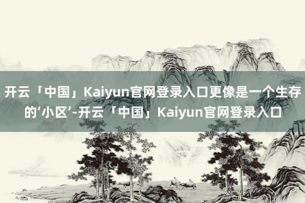 开云「中国」Kaiyun官网登录入口更像是一个生存的‘小区’-开云「中国」Kaiyun官网登录入口