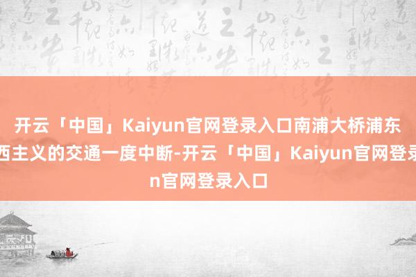 开云「中国」Kaiyun官网登录入口南浦大桥浦东往浦西主义的交通一度中断-开云「中国」Kaiyun官网登录入口