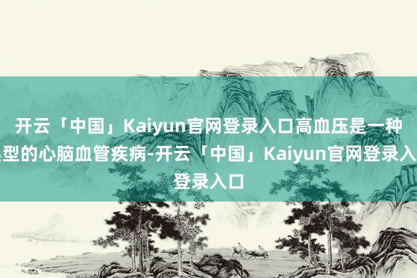 开云「中国」Kaiyun官网登录入口高血压是一种典型的心脑血管疾病-开云「中国」Kaiyun官网登录入口