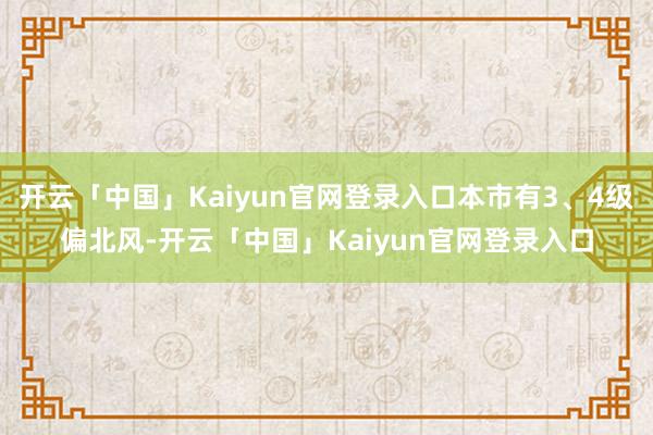 开云「中国」Kaiyun官网登录入口本市有3、4级偏北风-开云「中国」Kaiyun官网登录入口