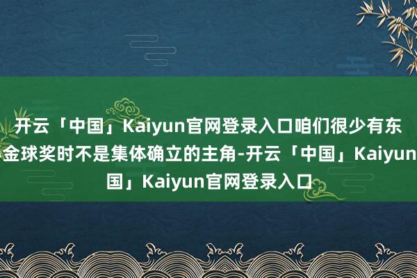 开云「中国」Kaiyun官网登录入口咱们很少有东说念主在赢得金球奖时不是集体确立的主角-开云「中国」Kaiyun官网登录入口