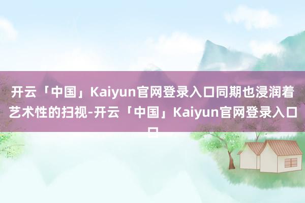 开云「中国」Kaiyun官网登录入口同期也浸润着艺术性的扫视-开云「中国」Kaiyun官网登录入口