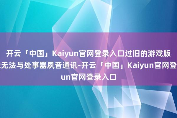 开云「中国」Kaiyun官网登录入口过旧的游戏版块可能无法与处事器夙昔通讯-开云「中国」Kaiyun官网登录入口