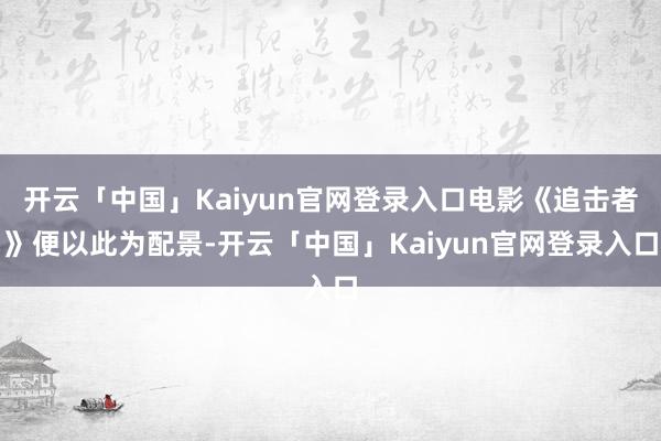 开云「中国」Kaiyun官网登录入口电影《追击者》便以此为配景-开云「中国」Kaiyun官网登录入口