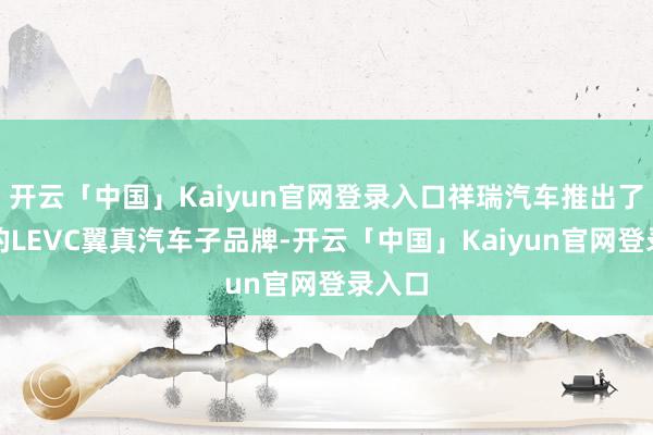 开云「中国」Kaiyun官网登录入口祥瑞汽车推出了旗下的LEVC翼真汽车子品牌-开云「中国」Kaiyun官网登录入口