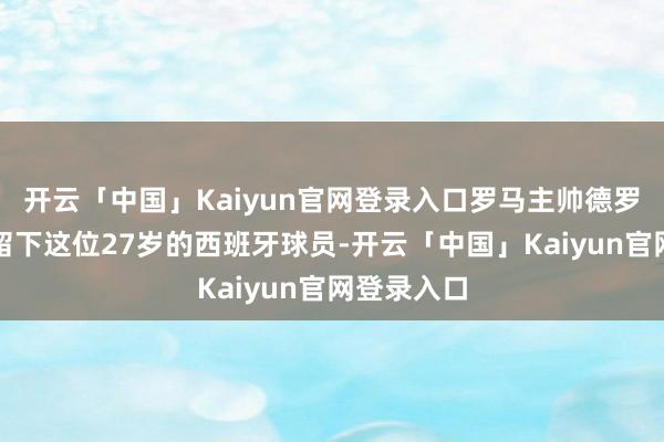 开云「中国」Kaiyun官网登录入口罗马主帅德罗西很清高留下这位27岁的西班牙球员-开云「中国」Kaiyun官网登录入口