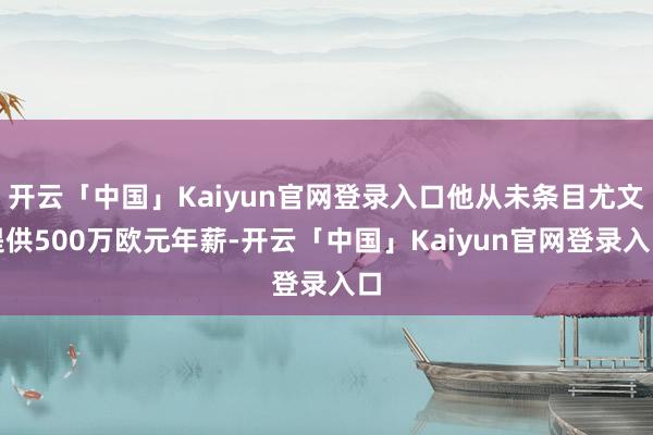 开云「中国」Kaiyun官网登录入口他从未条目尤文提供500万欧元年薪-开云「中国」Kaiyun官网登录入口