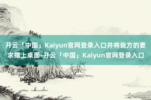 开云「中国」Kaiyun官网登录入口并将我方的要求摆上桌面-开云「中国」Kaiyun官网登录入口