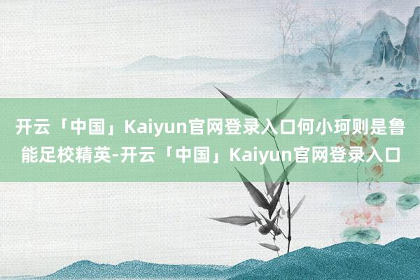 开云「中国」Kaiyun官网登录入口何小珂则是鲁能足校精英-开云「中国」Kaiyun官网登录入口