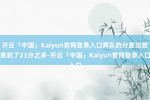 开云「中国」Kaiyun官网登录入口两队的分差如故来到了23分之多-开云「中国」Kaiyun官网登录入口